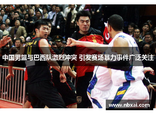 中国男篮与巴西队激烈冲突 引发赛场暴力事件广泛关注