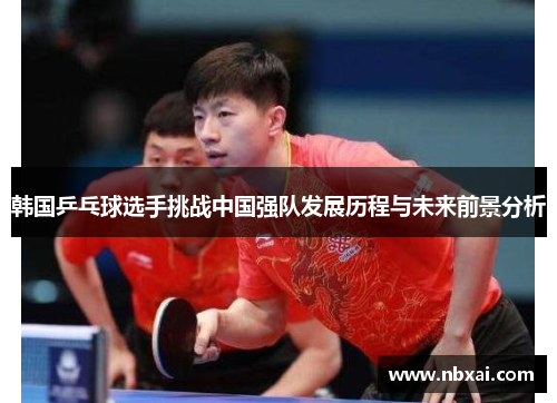 韩国乒乓球选手挑战中国强队发展历程与未来前景分析